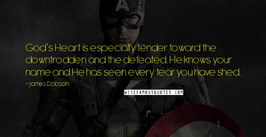 James Dobson Quotes: God's Heart is especially tender toward the downtrodden and the defeated. He knows your name and He has seen every tear you have shed.