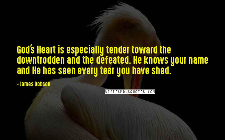 James Dobson Quotes: God's Heart is especially tender toward the downtrodden and the defeated. He knows your name and He has seen every tear you have shed.