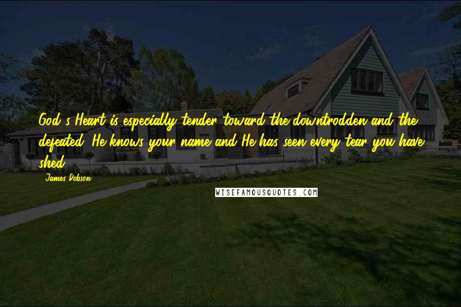 James Dobson Quotes: God's Heart is especially tender toward the downtrodden and the defeated. He knows your name and He has seen every tear you have shed.