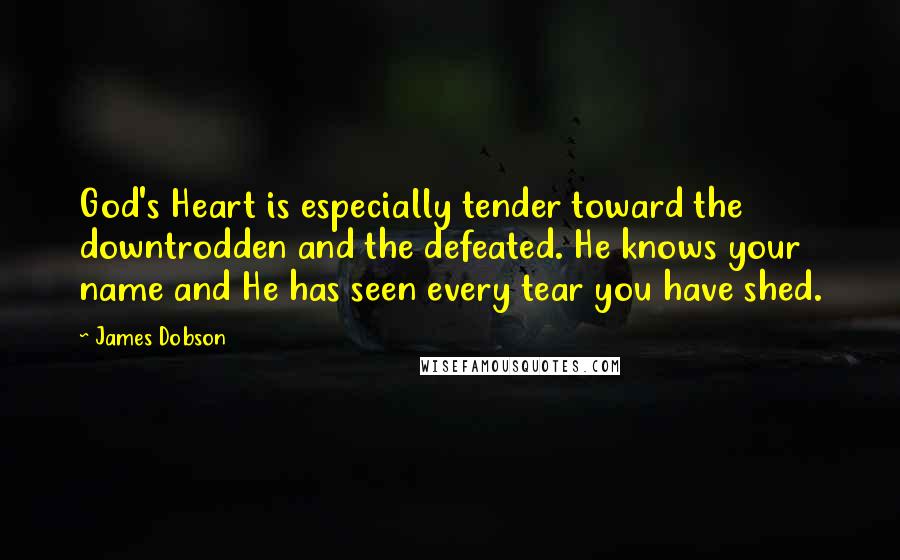 James Dobson Quotes: God's Heart is especially tender toward the downtrodden and the defeated. He knows your name and He has seen every tear you have shed.