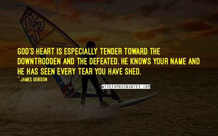 James Dobson Quotes: God's Heart is especially tender toward the downtrodden and the defeated. He knows your name and He has seen every tear you have shed.