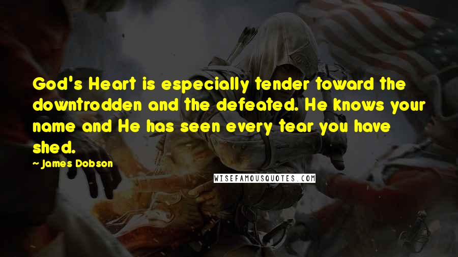 James Dobson Quotes: God's Heart is especially tender toward the downtrodden and the defeated. He knows your name and He has seen every tear you have shed.