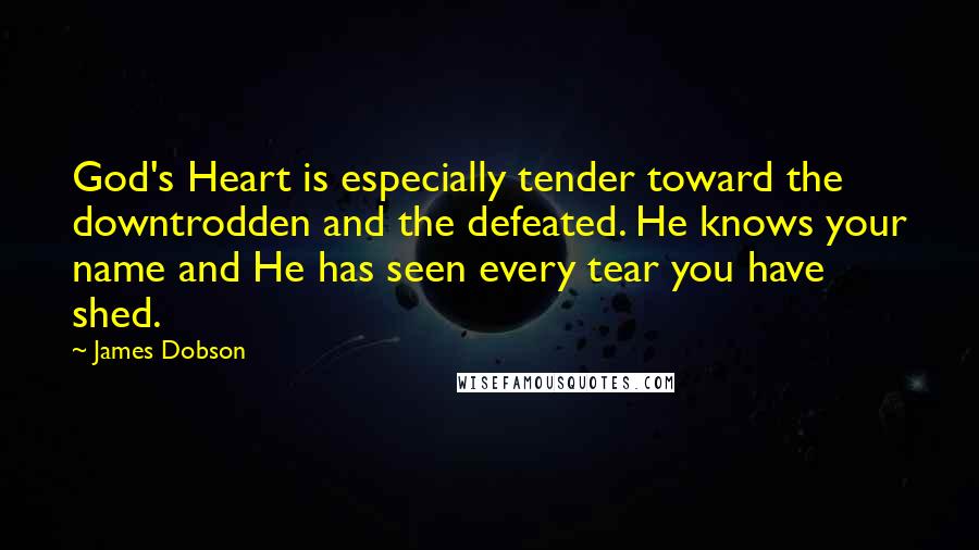 James Dobson Quotes: God's Heart is especially tender toward the downtrodden and the defeated. He knows your name and He has seen every tear you have shed.