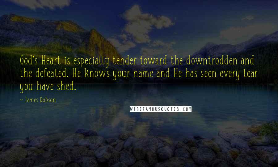 James Dobson Quotes: God's Heart is especially tender toward the downtrodden and the defeated. He knows your name and He has seen every tear you have shed.