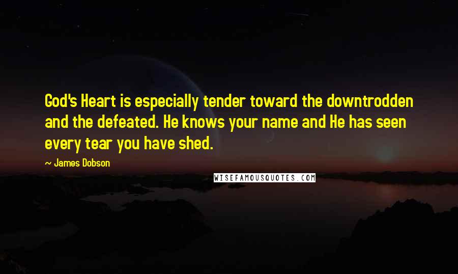 James Dobson Quotes: God's Heart is especially tender toward the downtrodden and the defeated. He knows your name and He has seen every tear you have shed.