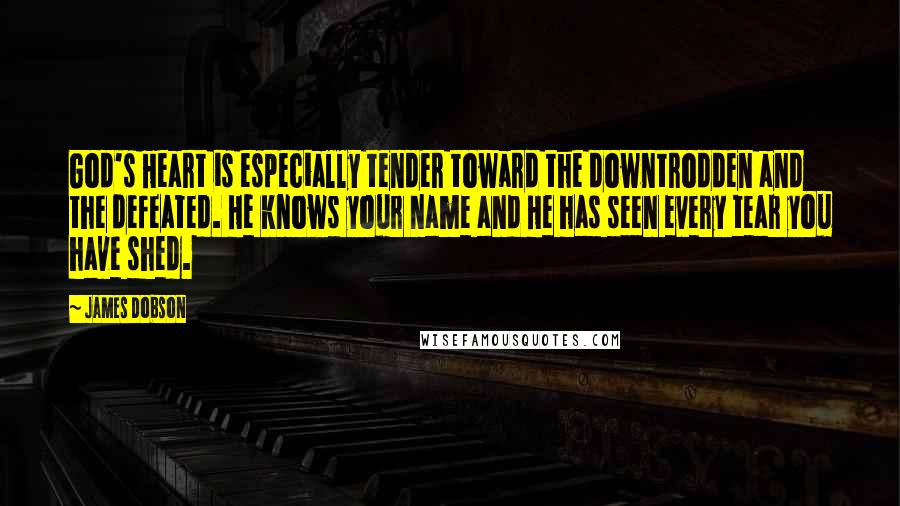 James Dobson Quotes: God's Heart is especially tender toward the downtrodden and the defeated. He knows your name and He has seen every tear you have shed.