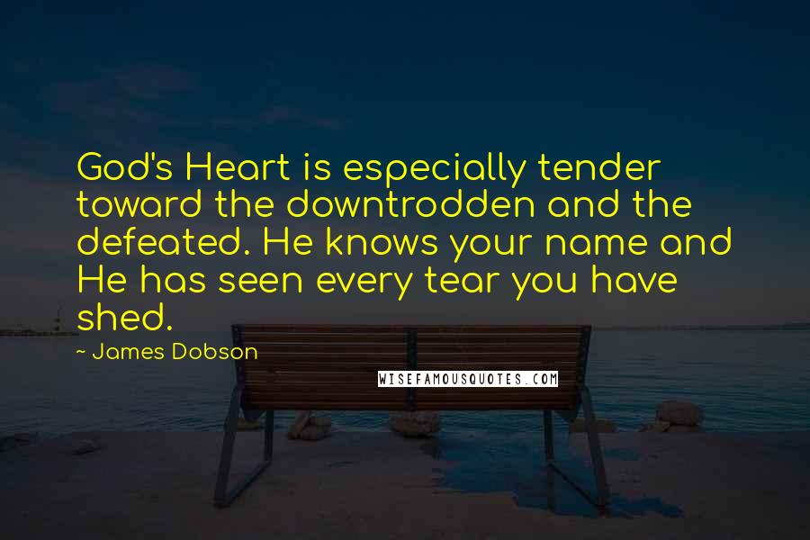 James Dobson Quotes: God's Heart is especially tender toward the downtrodden and the defeated. He knows your name and He has seen every tear you have shed.