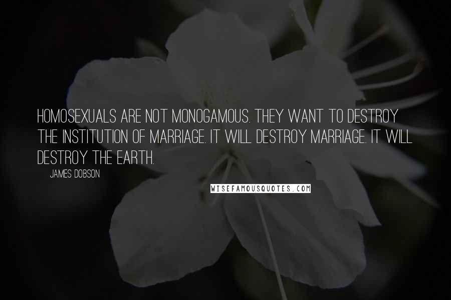 James Dobson Quotes: Homosexuals are not monogamous. They want to destroy the institution of marriage. It will destroy marriage. It will destroy the Earth.