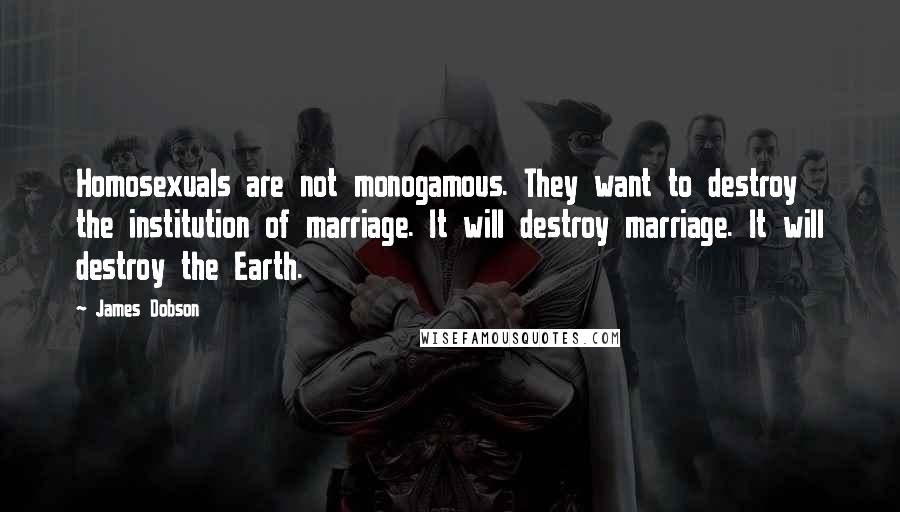 James Dobson Quotes: Homosexuals are not monogamous. They want to destroy the institution of marriage. It will destroy marriage. It will destroy the Earth.