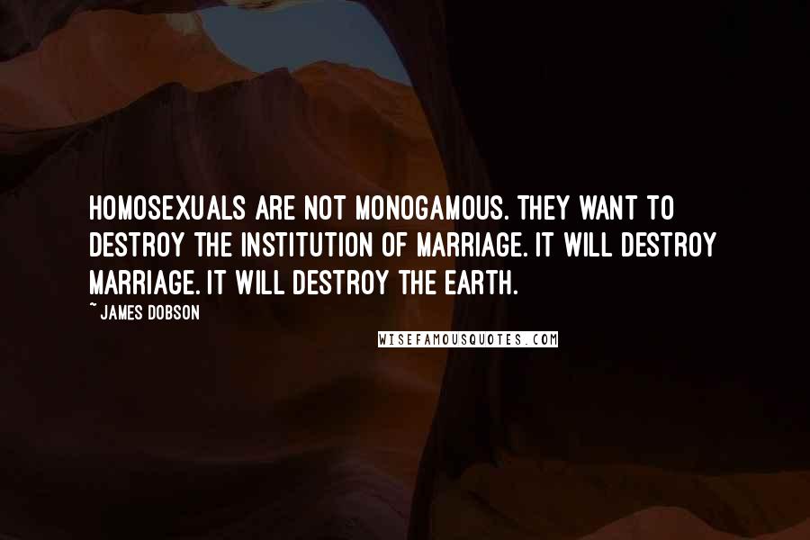 James Dobson Quotes: Homosexuals are not monogamous. They want to destroy the institution of marriage. It will destroy marriage. It will destroy the Earth.