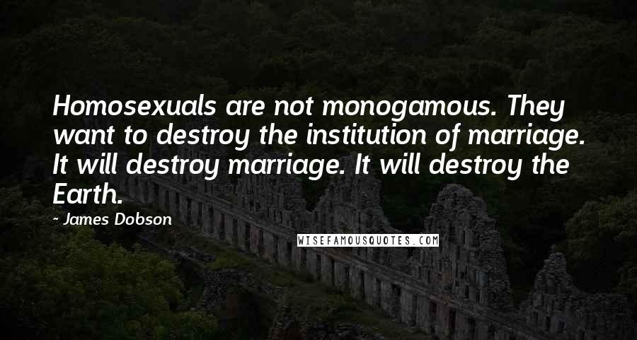 James Dobson Quotes: Homosexuals are not monogamous. They want to destroy the institution of marriage. It will destroy marriage. It will destroy the Earth.