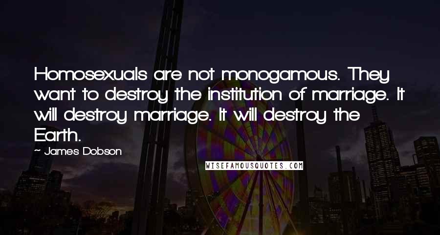 James Dobson Quotes: Homosexuals are not monogamous. They want to destroy the institution of marriage. It will destroy marriage. It will destroy the Earth.