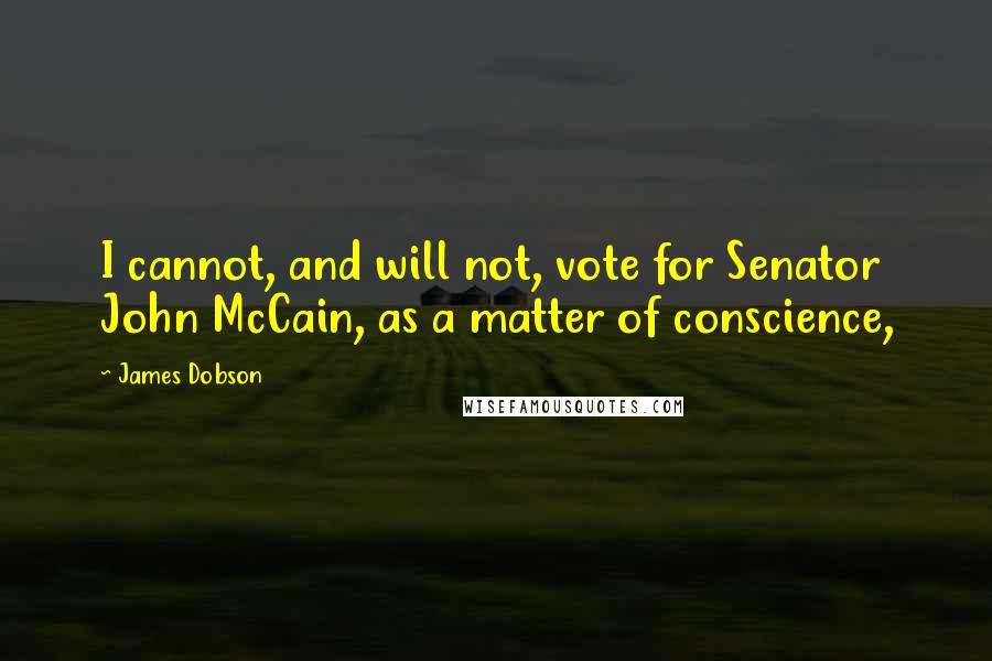 James Dobson Quotes: I cannot, and will not, vote for Senator John McCain, as a matter of conscience,