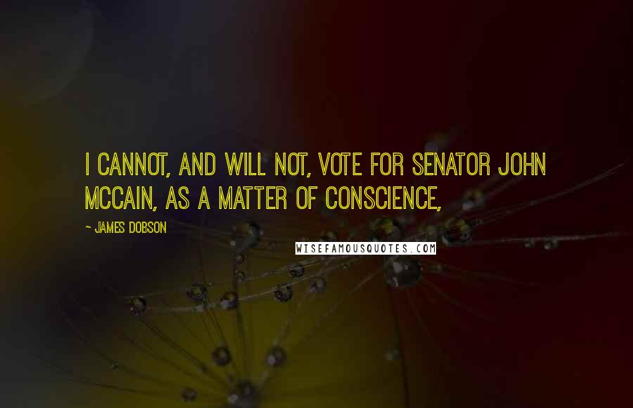 James Dobson Quotes: I cannot, and will not, vote for Senator John McCain, as a matter of conscience,