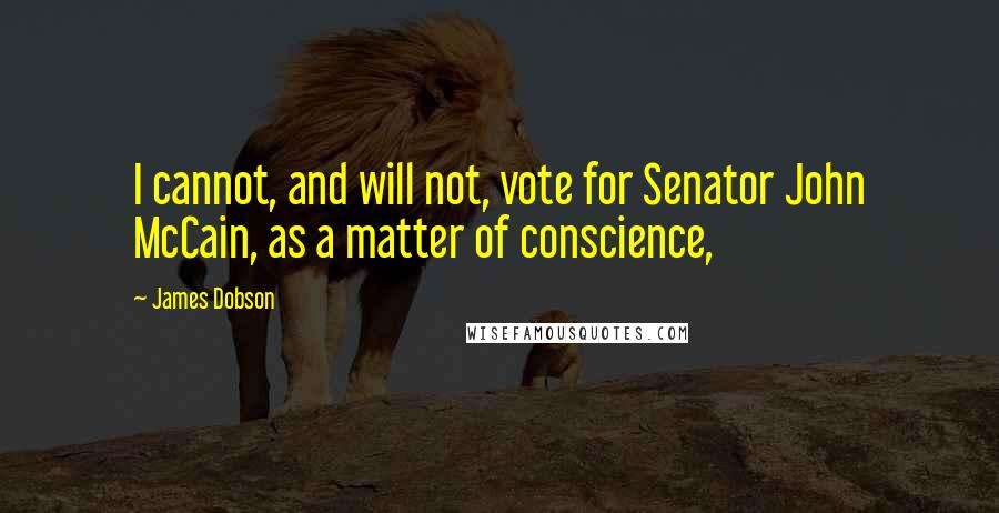 James Dobson Quotes: I cannot, and will not, vote for Senator John McCain, as a matter of conscience,