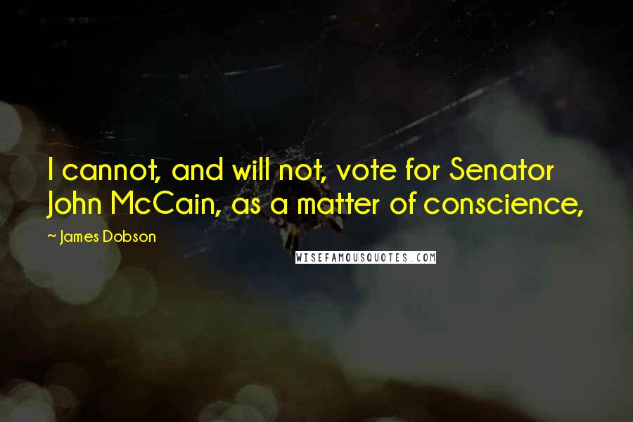 James Dobson Quotes: I cannot, and will not, vote for Senator John McCain, as a matter of conscience,