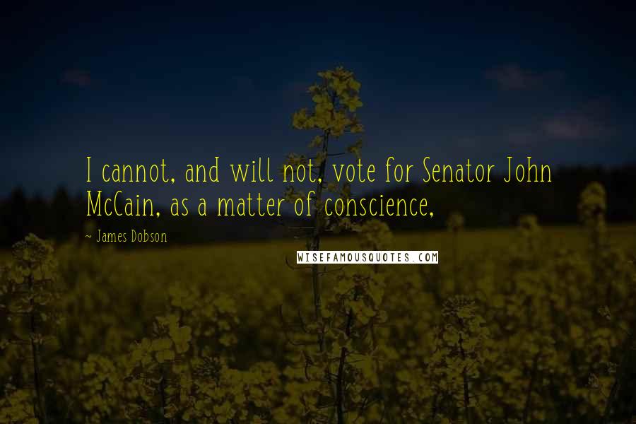 James Dobson Quotes: I cannot, and will not, vote for Senator John McCain, as a matter of conscience,