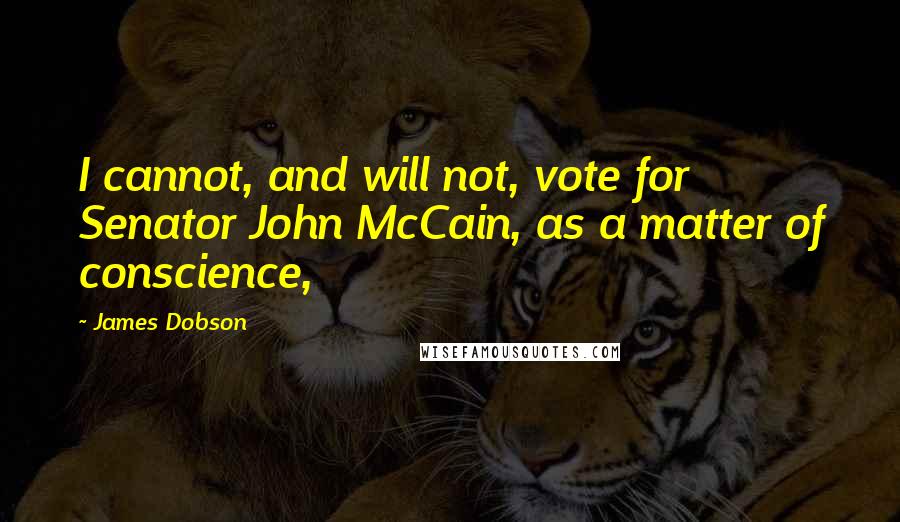 James Dobson Quotes: I cannot, and will not, vote for Senator John McCain, as a matter of conscience,