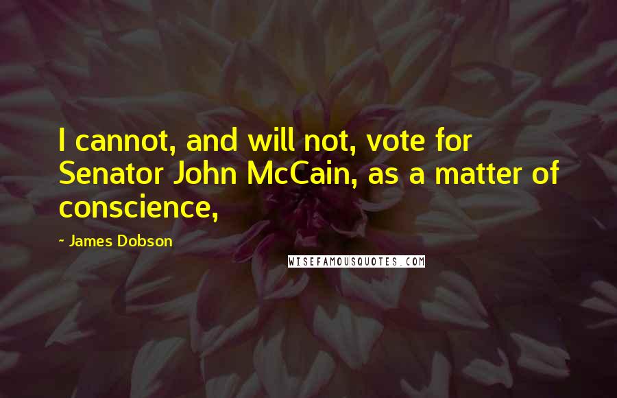 James Dobson Quotes: I cannot, and will not, vote for Senator John McCain, as a matter of conscience,