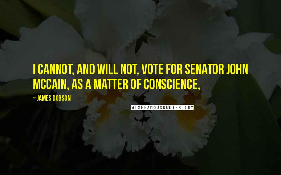 James Dobson Quotes: I cannot, and will not, vote for Senator John McCain, as a matter of conscience,