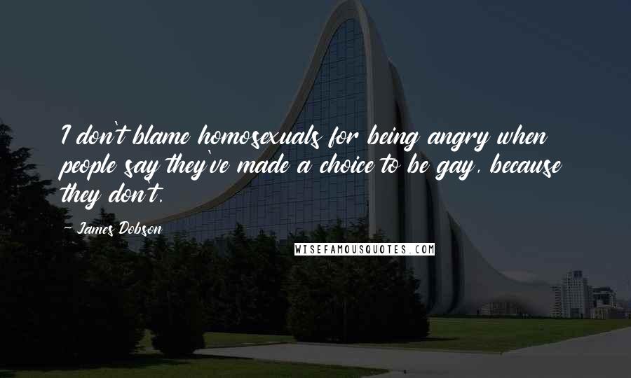 James Dobson Quotes: I don't blame homosexuals for being angry when people say they've made a choice to be gay, because they don't.