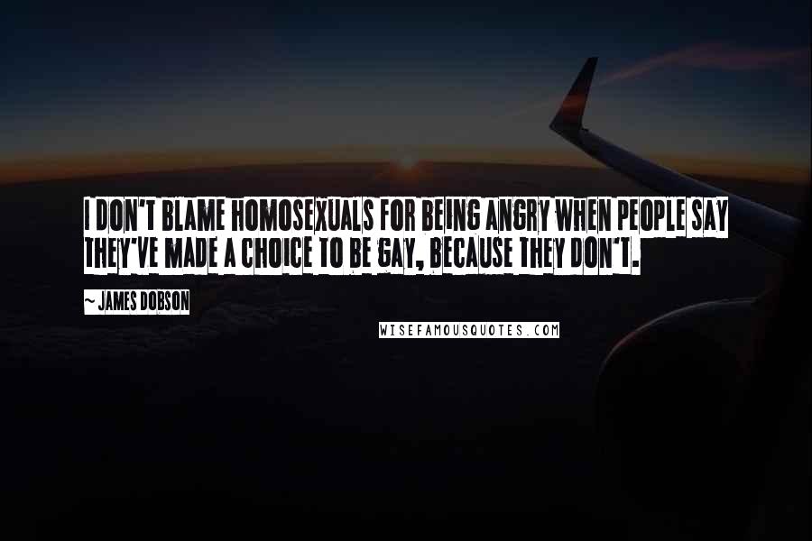 James Dobson Quotes: I don't blame homosexuals for being angry when people say they've made a choice to be gay, because they don't.