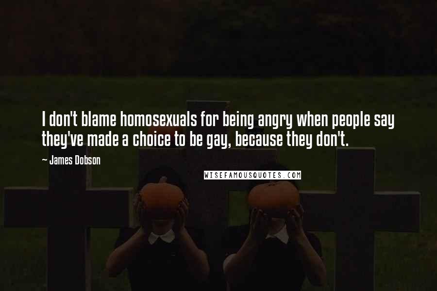 James Dobson Quotes: I don't blame homosexuals for being angry when people say they've made a choice to be gay, because they don't.