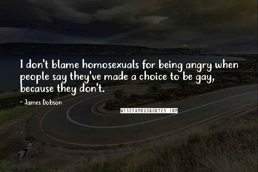 James Dobson Quotes: I don't blame homosexuals for being angry when people say they've made a choice to be gay, because they don't.