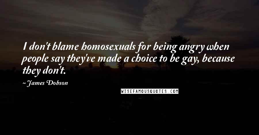 James Dobson Quotes: I don't blame homosexuals for being angry when people say they've made a choice to be gay, because they don't.