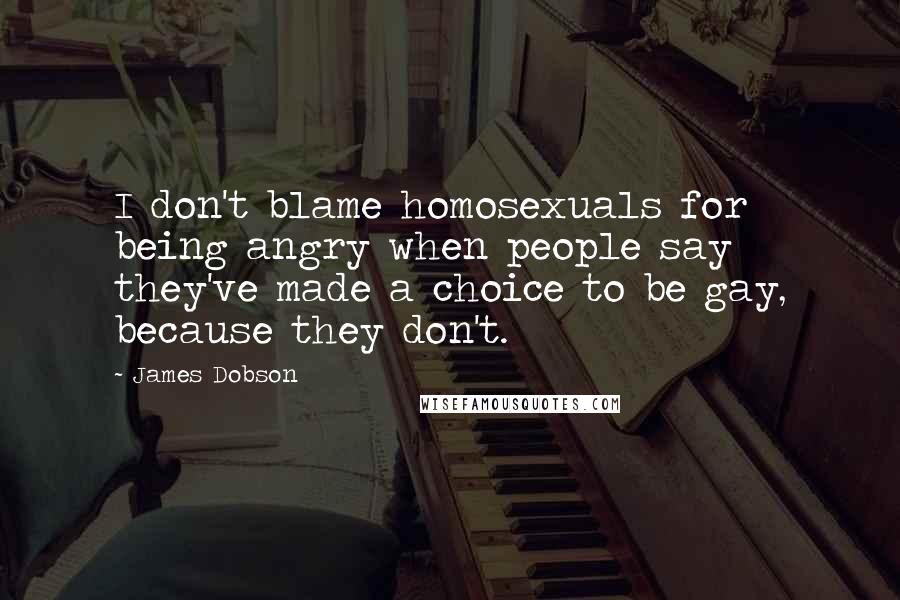 James Dobson Quotes: I don't blame homosexuals for being angry when people say they've made a choice to be gay, because they don't.