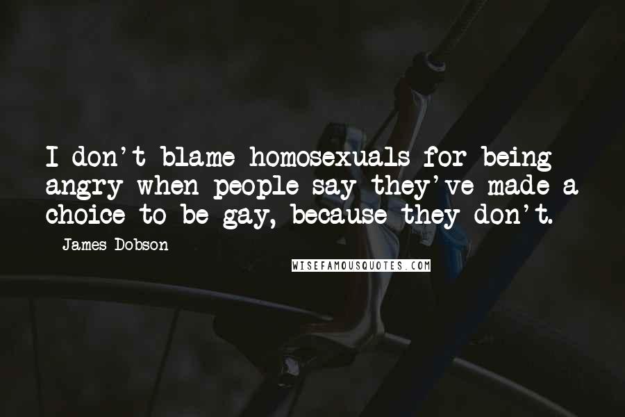 James Dobson Quotes: I don't blame homosexuals for being angry when people say they've made a choice to be gay, because they don't.