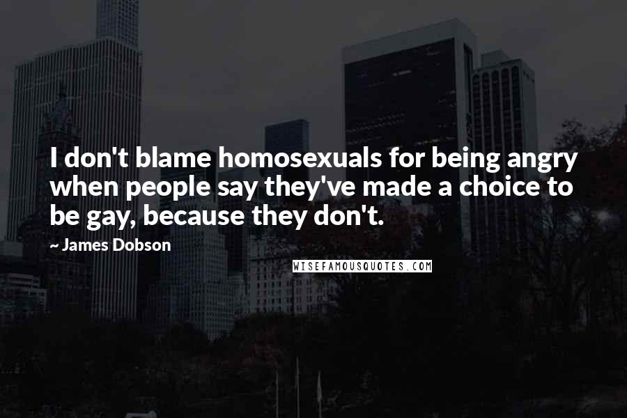 James Dobson Quotes: I don't blame homosexuals for being angry when people say they've made a choice to be gay, because they don't.