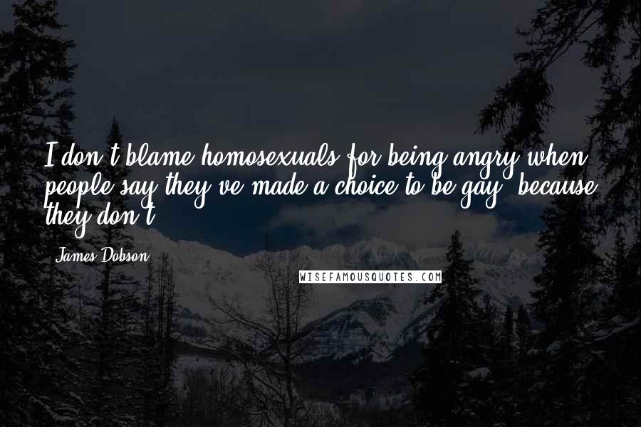 James Dobson Quotes: I don't blame homosexuals for being angry when people say they've made a choice to be gay, because they don't.