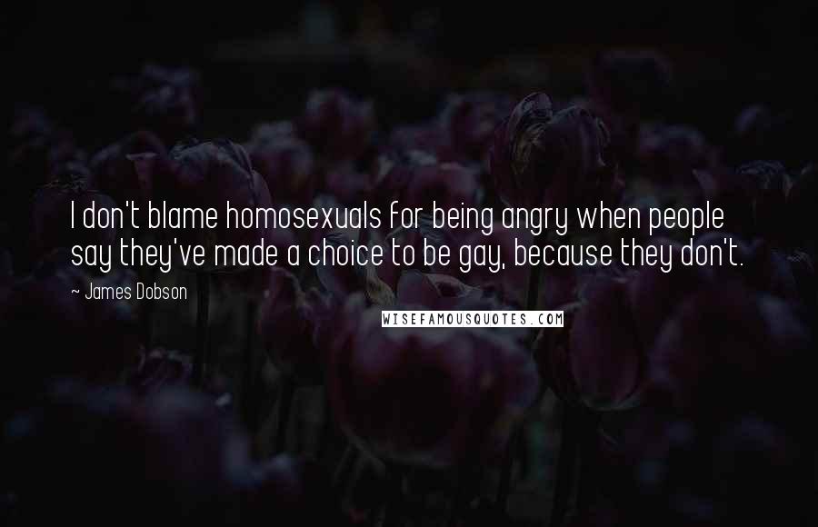 James Dobson Quotes: I don't blame homosexuals for being angry when people say they've made a choice to be gay, because they don't.