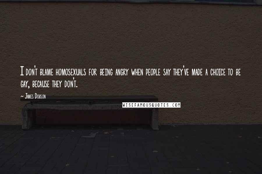 James Dobson Quotes: I don't blame homosexuals for being angry when people say they've made a choice to be gay, because they don't.