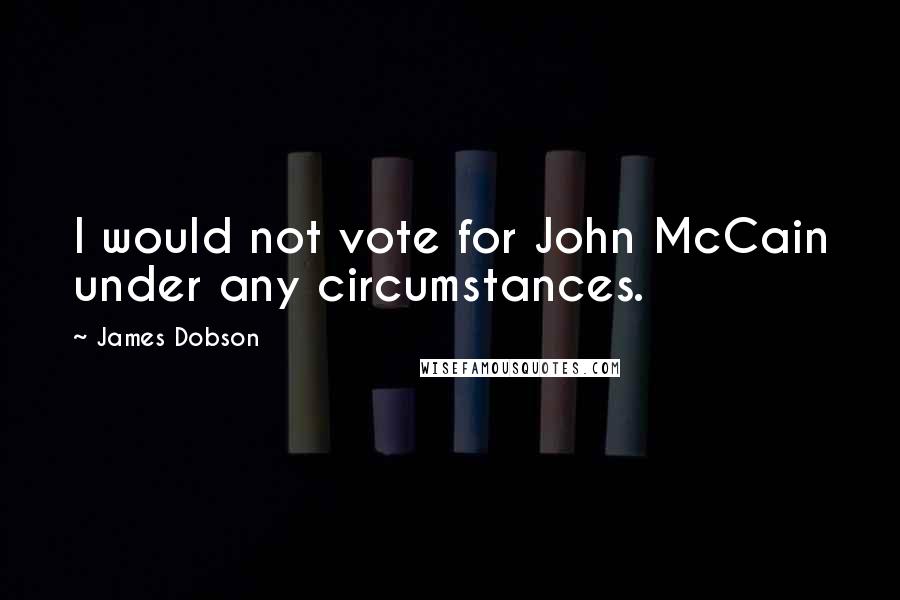 James Dobson Quotes: I would not vote for John McCain under any circumstances.