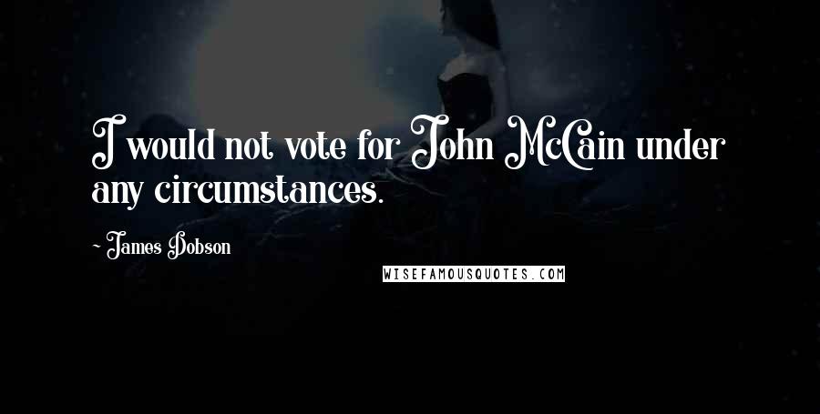 James Dobson Quotes: I would not vote for John McCain under any circumstances.