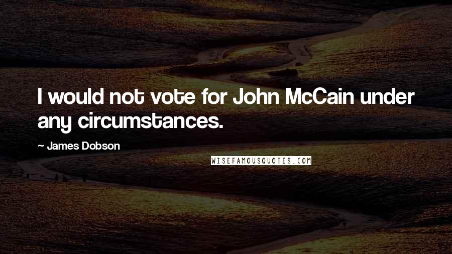James Dobson Quotes: I would not vote for John McCain under any circumstances.