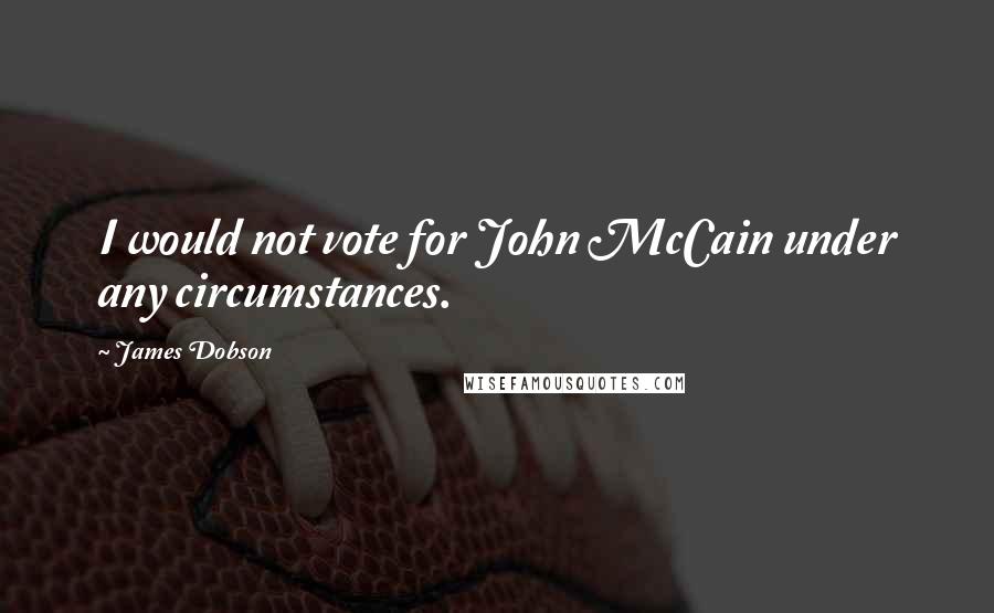 James Dobson Quotes: I would not vote for John McCain under any circumstances.