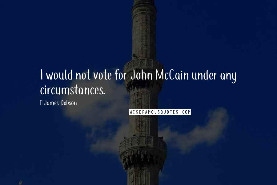 James Dobson Quotes: I would not vote for John McCain under any circumstances.