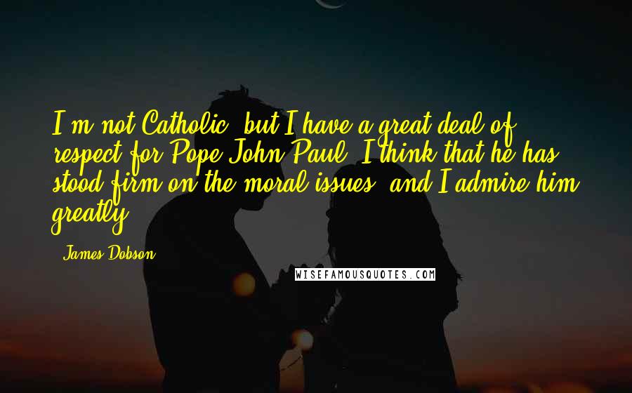 James Dobson Quotes: I'm not Catholic, but I have a great deal of respect for Pope John Paul. I think that he has stood firm on the moral issues, and I admire him greatly.