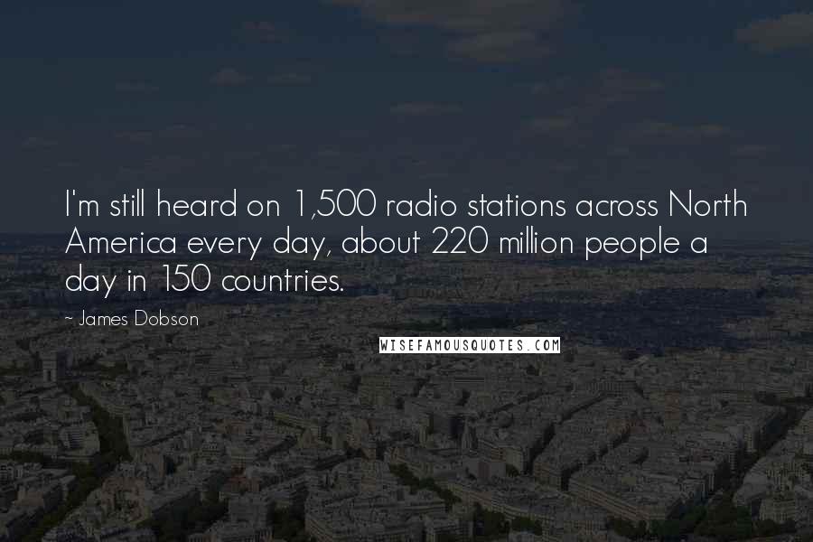 James Dobson Quotes: I'm still heard on 1,500 radio stations across North America every day, about 220 million people a day in 150 countries.