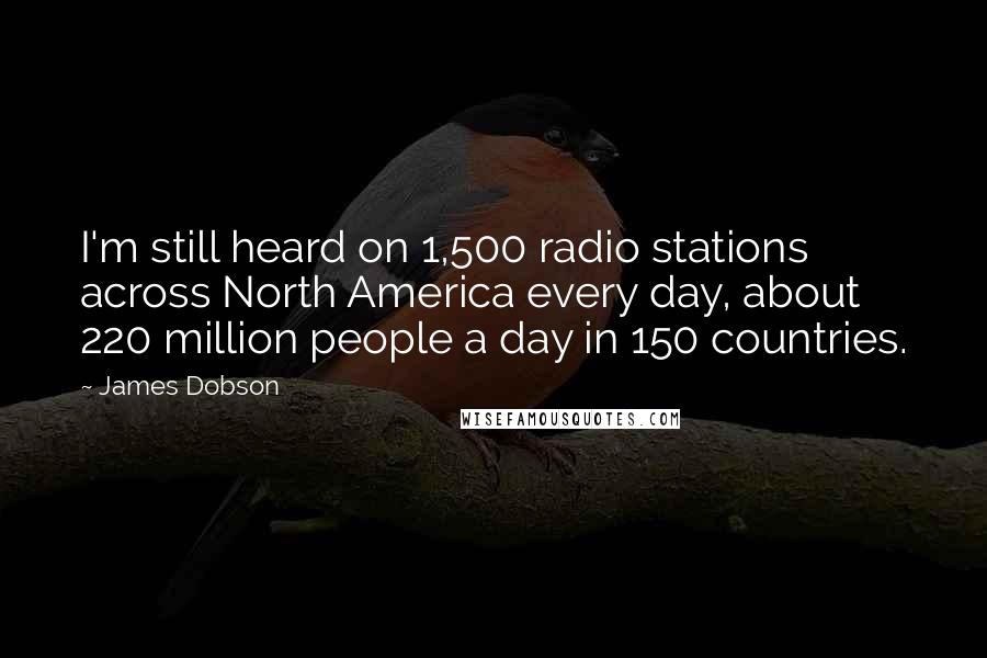 James Dobson Quotes: I'm still heard on 1,500 radio stations across North America every day, about 220 million people a day in 150 countries.