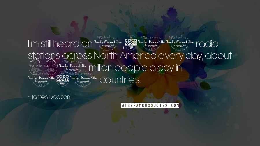 James Dobson Quotes: I'm still heard on 1,500 radio stations across North America every day, about 220 million people a day in 150 countries.