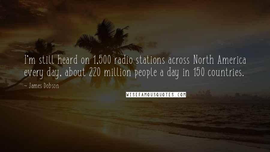 James Dobson Quotes: I'm still heard on 1,500 radio stations across North America every day, about 220 million people a day in 150 countries.