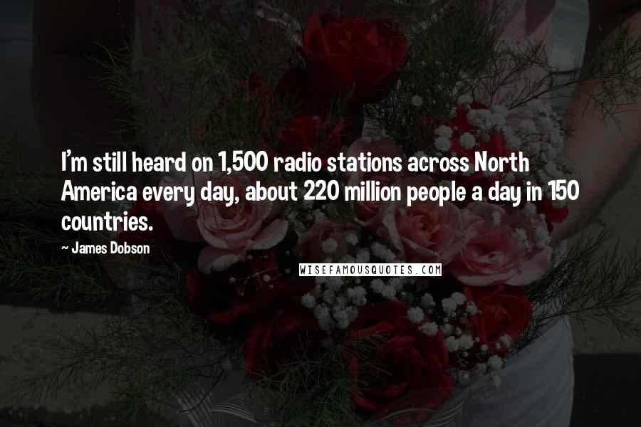 James Dobson Quotes: I'm still heard on 1,500 radio stations across North America every day, about 220 million people a day in 150 countries.