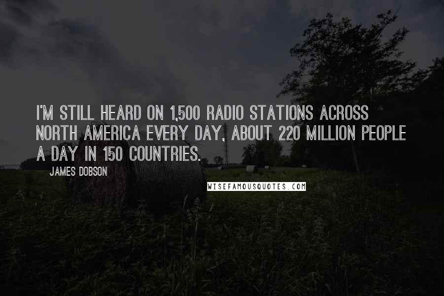 James Dobson Quotes: I'm still heard on 1,500 radio stations across North America every day, about 220 million people a day in 150 countries.