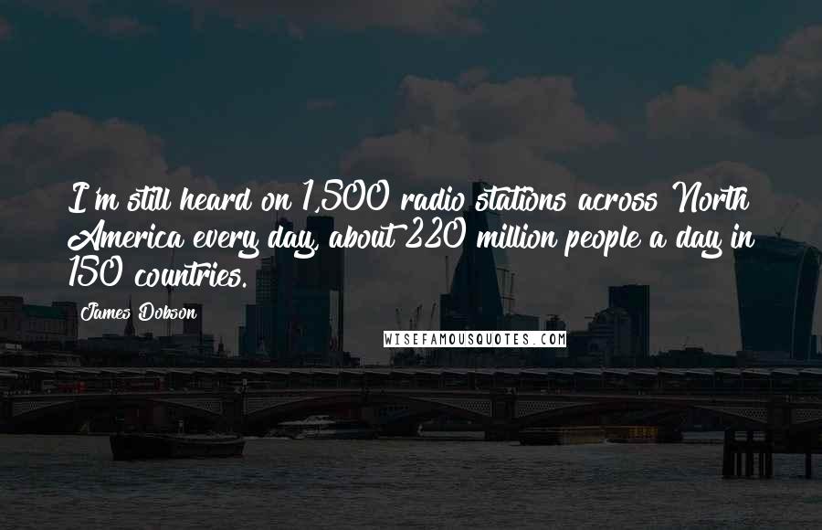 James Dobson Quotes: I'm still heard on 1,500 radio stations across North America every day, about 220 million people a day in 150 countries.
