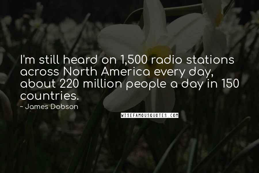 James Dobson Quotes: I'm still heard on 1,500 radio stations across North America every day, about 220 million people a day in 150 countries.