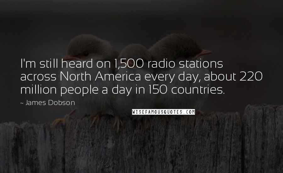 James Dobson Quotes: I'm still heard on 1,500 radio stations across North America every day, about 220 million people a day in 150 countries.